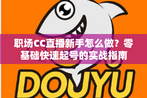 职场CC直播新手怎么做?零基础快速起号的实战指南 职场CC直播新手怎么做?零基础快速起号的实战指南