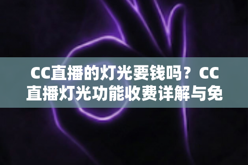 CC直播的灯光要钱吗？CC直播灯光功能收费详解与免费使用全攻略