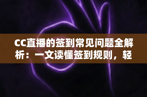 CC直播的签到常见问题全解析:一文读懂签到规则,轻松领取每日专属福利 CC直播的签到常见问题全解析:一文读懂签到规则,轻松领取每日专属福利