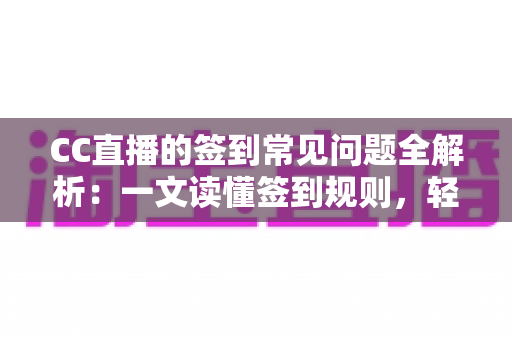 CC直播的签到常见问题全解析：一文读懂签到规则，轻松领取每日专属福利