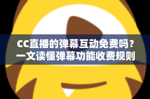 CC直播的弹幕互动免费吗？一文读懂弹幕功能收费规则与免费互动全攻略
