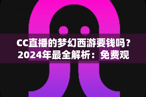 CC直播的梦幻西游要钱吗?2024年最全解析:免费观看指南与付费项目一览 CC直播的梦幻西游要钱吗?2024年最全解析:免费观看指南与付费项目一览