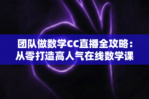 团队做数学CC直播全攻略:从零打造高人气在线数学课堂的实战指南 团队做数学CC直播全攻略:从零打造高人气在线数学课堂的实战指南