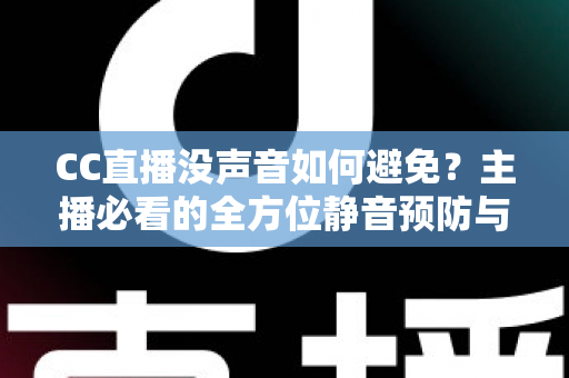 CC直播没声音如何避免?主播必看的全方位静音预防与排查指南 CC直播没声音如何避免?主播必看的全方位静音预防与排查指南