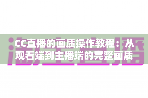 CC直播的画质操作教程:从观看端到主播端的完整画质设置指南 CC直播的画质操作教程:从观看端到主播端的完整画质设置指南