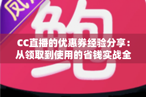 CC直播的优惠券经验分享:从领取到使用的省钱实战全攻略 CC直播的优惠券经验分享:从领取到使用的省钱实战全攻略