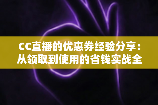 CC直播的优惠券经验分享：从领取到使用的省钱实战全攻略