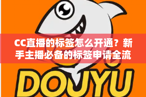 CC直播的标签怎么开通？新手主播必备的标签申请全流程与实战技巧指南