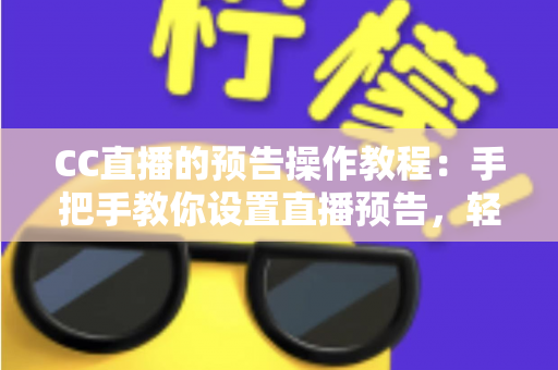 CC直播的预告操作教程:手把手教你设置直播预告,轻松提升直播间人气与观众粘性 CC直播的预告操作教程:手把手教你设置直播预告,轻松提升直播间人气与观众粘性