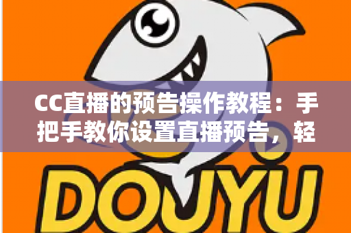 CC直播的预告操作教程：手把手教你设置直播预告，轻松提升直播间人气与观众粘性