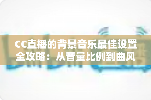 CC直播的背景音乐最佳设置全攻略:从音量比例到曲风搭配,打造高人气直播间的调音秘籍 CC直播的背景音乐最佳设置全攻略:从音量比例到曲风搭配,打造高人气直播间的调音秘籍