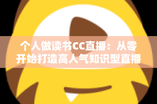 个人做读书CC直播：从零开始打造高人气知识型直播间的完整运营指南
