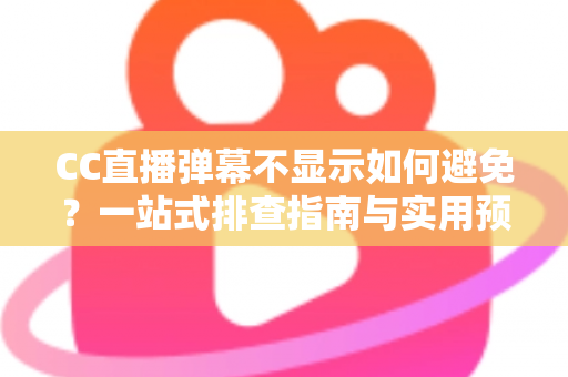 CC直播弹幕不显示如何避免？一站式排查指南与实用预防技巧全解析