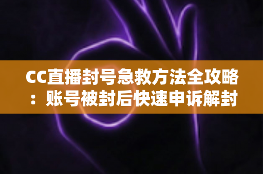 CC直播封号急救方法全攻略：账号被封后快速申诉解封与预防封号的实用指南
