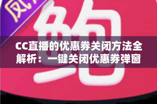 CC直播的优惠券关闭方法全解析：一键关闭优惠券弹窗与通知的实用教程