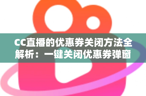 CC直播的优惠券关闭方法全解析：一键关闭优惠券弹窗与通知的实用教程