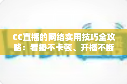 CC直播的网络实用技巧全攻略：看播不卡顿、开播不断流的完整指南