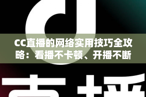 CC直播的网络实用技巧全攻略：看播不卡顿、开播不断流的完整指南