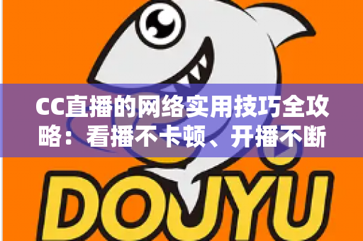 CC直播的网络实用技巧全攻略：看播不卡顿、开播不断流的完整指南