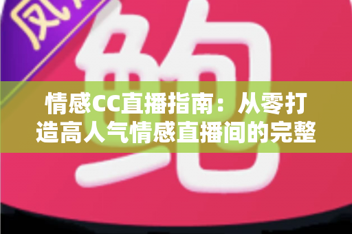 情感CC直播指南：从零打造高人气情感直播间的完整攻略