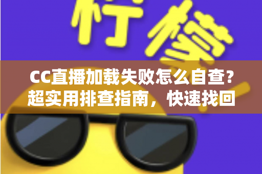 CC直播加载失败怎么自查？超实用排查指南，快速找回流畅观看体验