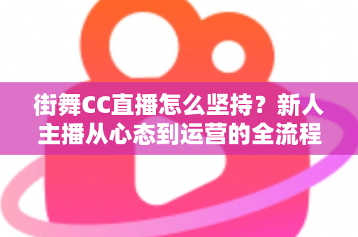 街舞CC直播怎么坚持？新人主播从心态到运营的全流程实战指南