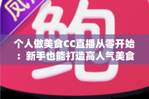 个人做美食CC直播从零开始:新手也能打造高人气美食直播间的实用指南 个人做美食CC直播从零开始:新手也能打造高人气美食直播间的实用指南