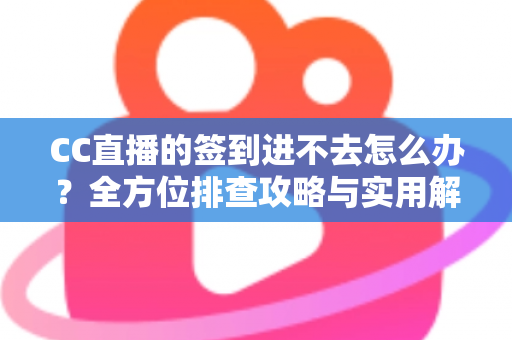 CC直播的签到进不去怎么办?全方位排查攻略与实用解决技巧大公开 CC直播的签到进不去怎么办?全方位排查攻略与实用解决技巧大公开