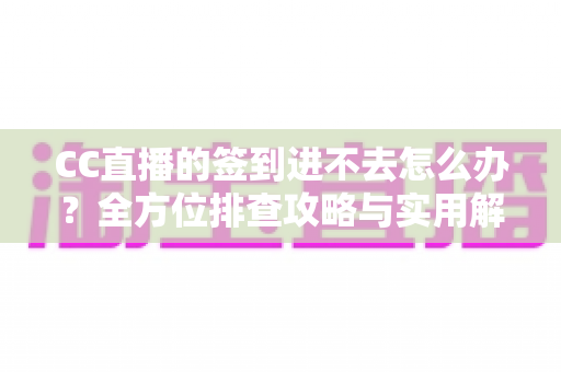 CC直播的签到进不去怎么办？全方位排查攻略与实用解决技巧大公开