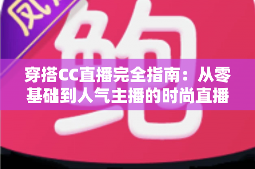 穿搭CC直播完全指南:从零基础到人气主播的时尚直播进阶宝典 穿搭CC直播完全指南:从零基础到人气主播的时尚直播进阶宝典