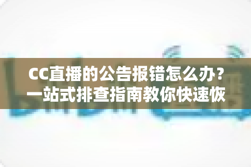 CC直播的公告报错怎么办？一站式排查指南教你快速恢复公告正常显示