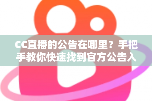CC直播的公告在哪里?手把手教你快速找到官方公告入口的完整实用指南 CC直播的公告在哪里?手把手教你快速找到官方公告入口的完整实用指南