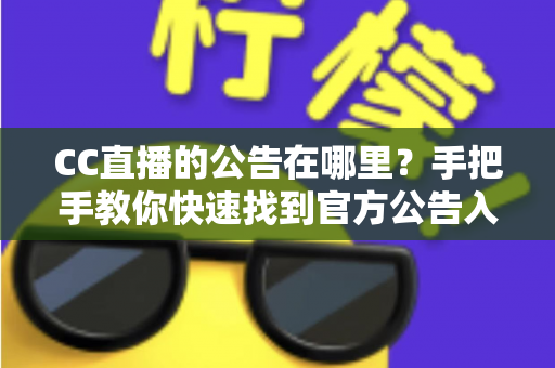 CC直播的公告在哪里？手把手教你快速找到官方公告入口的完整实用指南
