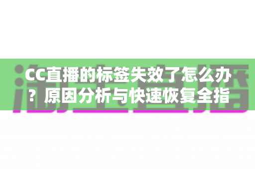CC直播的标签失效了怎么办？原因分析与快速恢复全指南