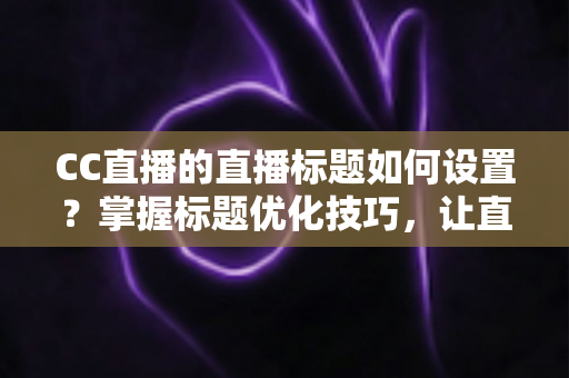 CC直播的直播标题如何设置?掌握标题优化技巧,让直播间人气翻倍 CC直播的直播标题如何设置?掌握标题优化技巧,让直播间人气翻倍