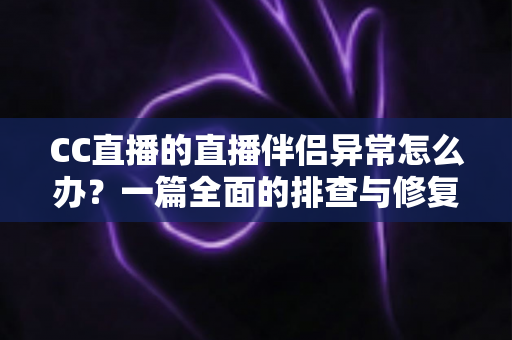 CC直播的直播伴侣异常怎么办？一篇全面的排查与修复指南助你快速恢复直播