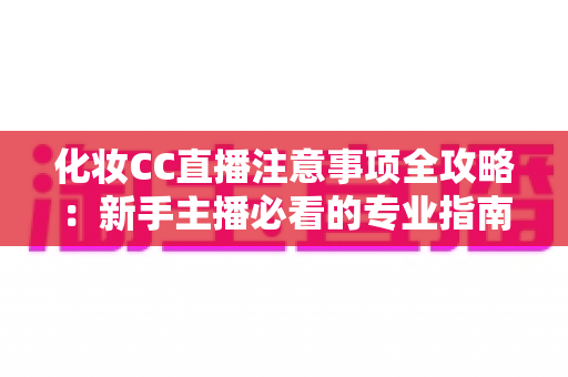 化妆CC直播注意事项全攻略:新手主播必看的专业指南与避坑要点 化妆CC直播注意事项全攻略:新手主播必看的专业指南与避坑要点