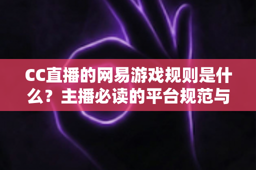 CC直播的网易游戏规则是什么?主播必读的平台规范与合规直播全解析 CC直播的网易游戏规则是什么?主播必读的平台规范与合规直播全解析