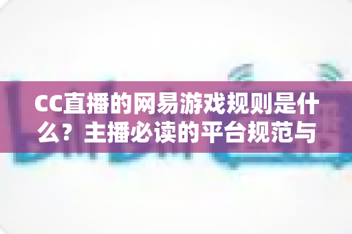 CC直播的网易游戏规则是什么？主播必读的平台规范与合规直播全解析