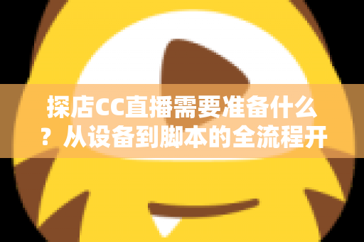 探店CC直播需要准备什么?从设备到脚本的全流程开播准备清单,助你打造高人气探店直播间 探店CC直播需要准备什么?从设备到脚本的全流程开播准备清单,助你打造高人气探店直播间