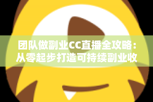 团队做副业CC直播全攻略:从零起步打造可持续副业收入的实战指南 团队做副业CC直播全攻略:从零起步打造可持续副业收入的实战指南