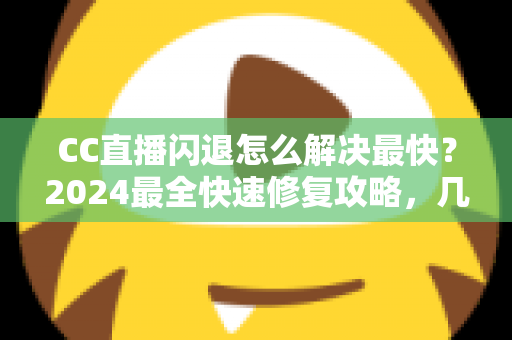 CC直播闪退怎么解决最快？2024最全快速修复攻略，几分钟找回流畅观看体验