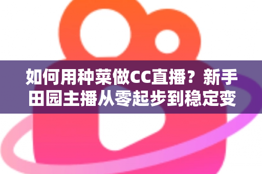 如何用种菜做CC直播？新手田园主播从零起步到稳定变现的全攻略