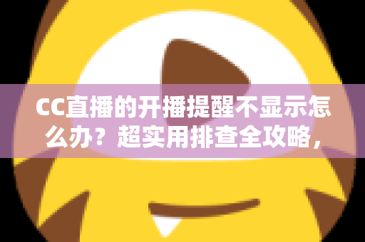 CC直播的开播提醒不显示怎么办？超实用排查全攻略，让你不再错过心仪主播的每一场精彩直播