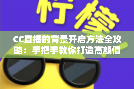 CC直播的背景开启方法全攻略:手把手教你打造高颜值直播间 CC直播的背景开启方法全攻略:手把手教你打造高颜值直播间