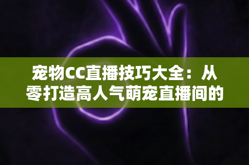 宠物CC直播技巧大全:从零打造高人气萌宠直播间的实战指南 宠物CC直播技巧大全:从零打造高人气萌宠直播间的实战指南