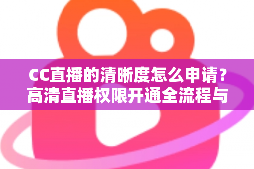 CC直播的清晰度怎么申请?高清直播权限开通全流程与实用技巧详解 CC直播的清晰度怎么申请?高清直播权限开通全流程与实用技巧详解
