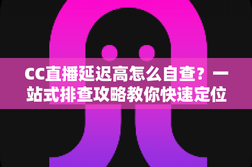 CC直播延迟高怎么自查?一站式排查攻略教你快速定位卡顿根源 CC直播延迟高怎么自查?一站式排查攻略教你快速定位卡顿根源