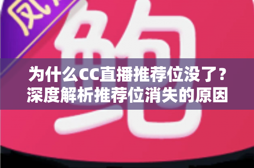 为什么CC直播推荐位没了？深度解析推荐位消失的原因与恢复攻略