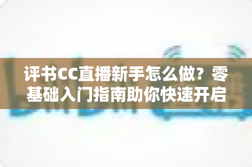 评书CC直播新手怎么做?零基础入门指南助你快速开启曲艺直播之旅 评书CC直播新手怎么做?零基础入门指南助你快速开启曲艺直播之旅